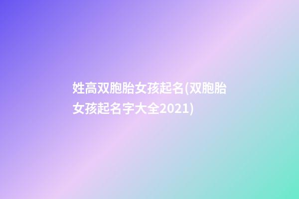 姓高双胞胎女孩起名(双胞胎女孩起名字大全2021)