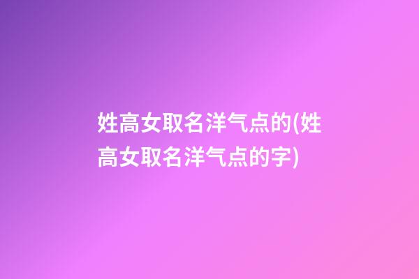 姓高女取名洋气点的(姓高女取名洋气点的字)