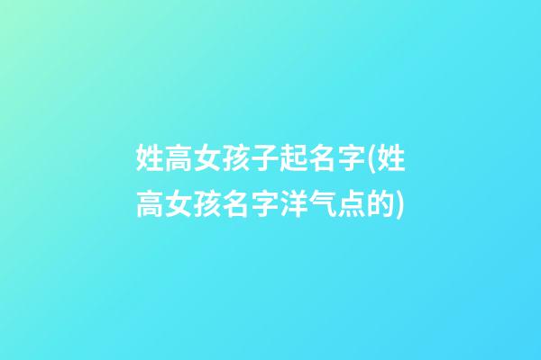 姓高女孩子起名字(姓高女孩名字洋气点的)