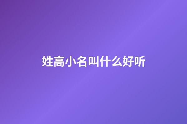 姓高小名叫什么好听(姓高取名洋气点的小名)-第1张-宝宝起名-玄机派