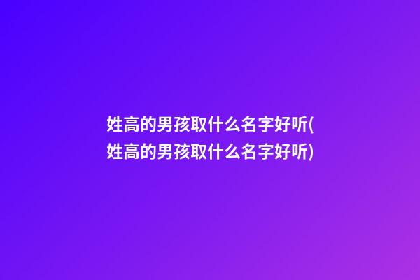 姓高的男孩取什么名字好听(姓高的男孩取什么名字好听)