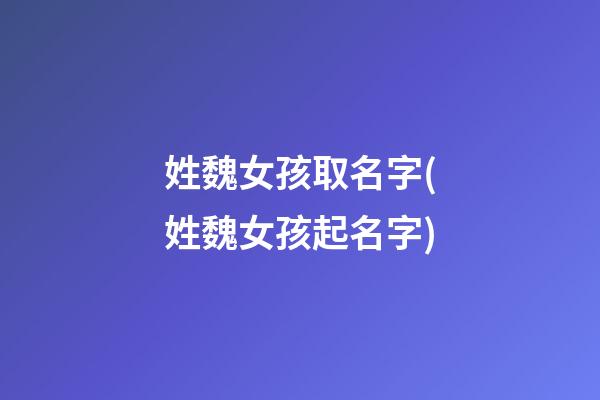 姓魏女孩取名字(姓魏女孩起名字)