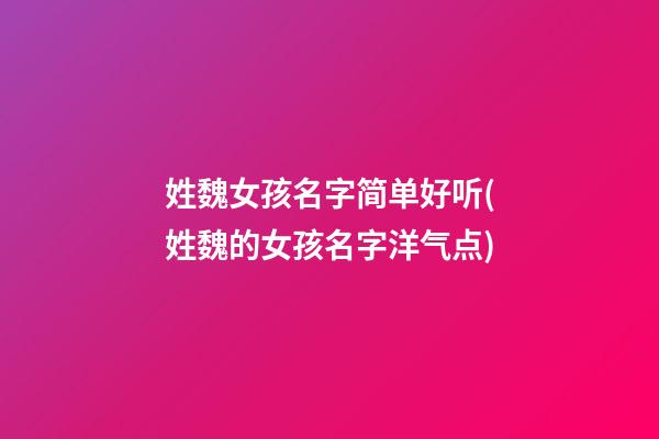 姓魏女孩名字简单好听(姓魏的女孩名字洋气点)