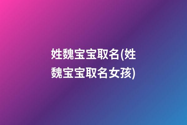 姓魏宝宝取名(姓魏宝宝取名女孩)