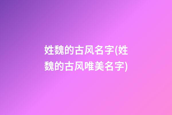 姓魏的古风名字(姓魏的古风唯美名字)