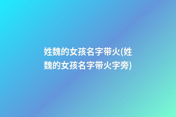 姓魏的女孩名字带火(姓魏的女孩名字带火字旁)