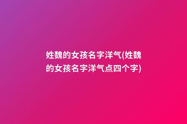 姓魏的女孩名字洋气(姓魏的女孩名字洋气点四个字)