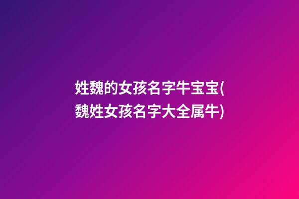 姓魏的女孩名字牛宝宝(魏姓女孩名字大全属牛)