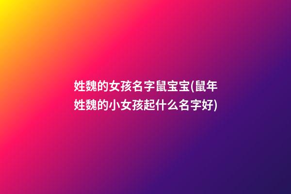 姓魏的女孩名字鼠宝宝(鼠年姓魏的小女孩起什么名字好)