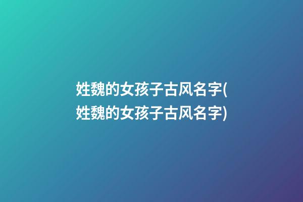 姓魏的女孩子古风名字(姓魏的女孩子古风名字)