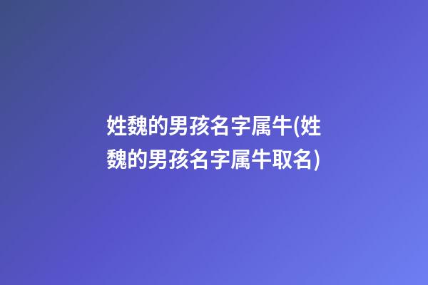 姓魏的男孩名字属牛(姓魏的男孩名字属牛取名)