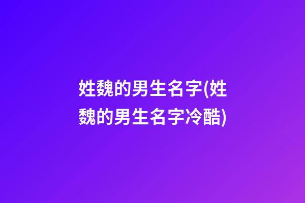 姓魏的男生名字(姓魏的男生名字冷酷)