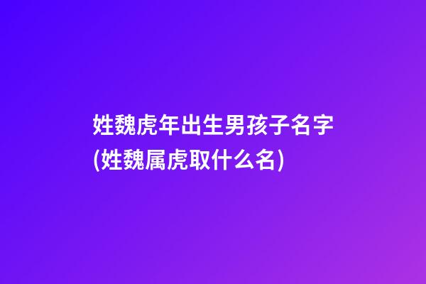 姓魏虎年出生男孩子名字(姓魏属虎取什么名)
