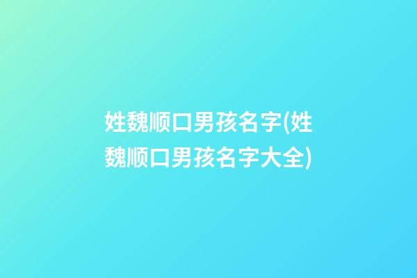 姓魏顺口男孩名字(姓魏顺口男孩名字大全)
