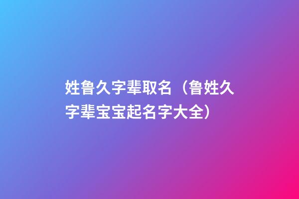 姓鲁久字辈取名（鲁姓久字辈宝宝起名字大全）