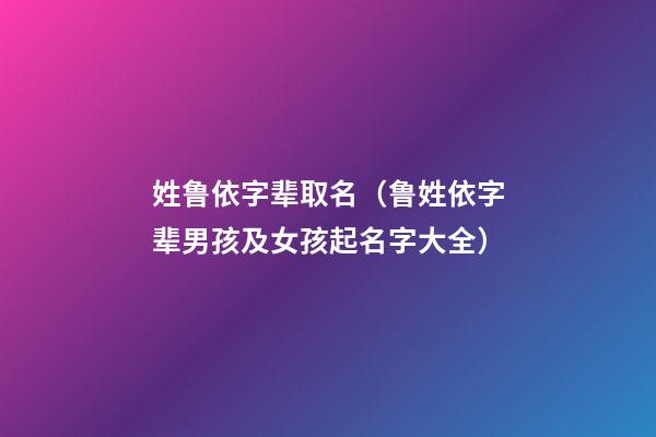 姓鲁依字辈取名（鲁姓依字辈男孩及女孩起名字大全）