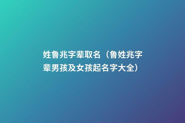 姓鲁兆字辈取名（鲁姓兆字辈男孩及女孩起名字大全）