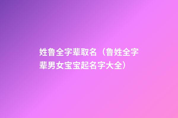 姓鲁全字辈取名（鲁姓全字辈男女宝宝起名字大全）