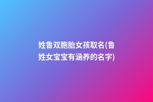 姓鲁双胞胎女孩取名(鲁姓女宝宝有涵养的名字)