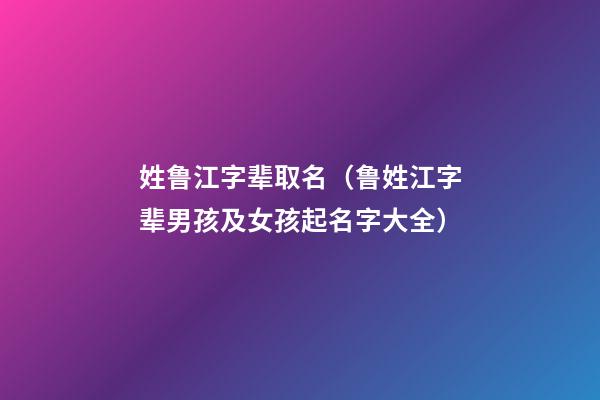 姓鲁江字辈取名（鲁姓江字辈男孩及女孩起名字大全）