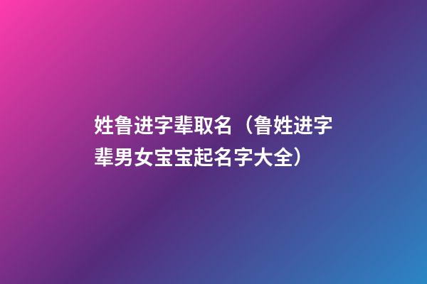 姓鲁进字辈取名（鲁姓进字辈男女宝宝起名字大全）