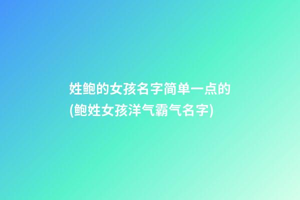 姓鲍的女孩名字简单一点的(鲍姓女孩洋气霸气名字)