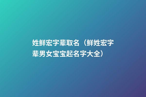 姓鲜宏字辈取名（鲜姓宏字辈男女宝宝起名字大全）