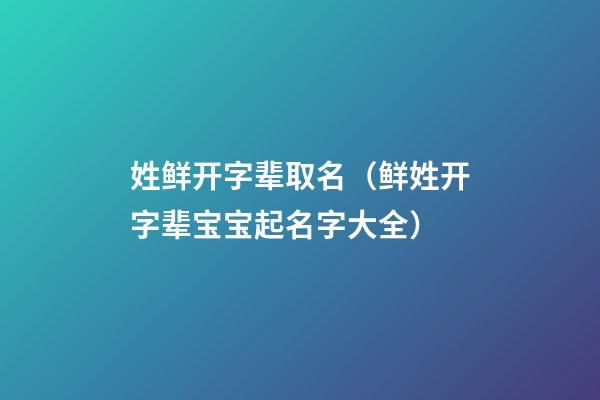 姓鲜开字辈取名（鲜姓开字辈宝宝起名字大全）