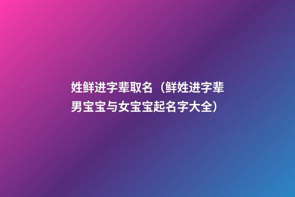 姓鲜进字辈取名（鲜姓进字辈男宝宝与女宝宝起名字大全）