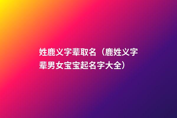 姓鹿义字辈取名（鹿姓义字辈男女宝宝起名字大全）