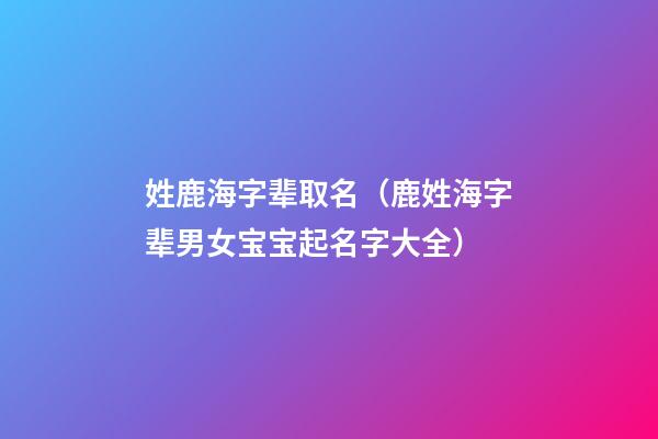 姓鹿海字辈取名（鹿姓海字辈男女宝宝起名字大全）