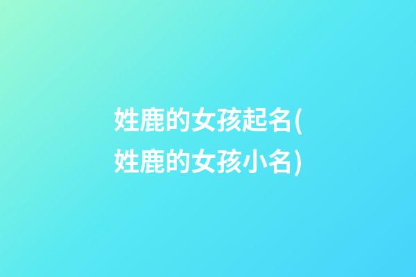 姓鹿的女孩起名(姓鹿的女孩小名)