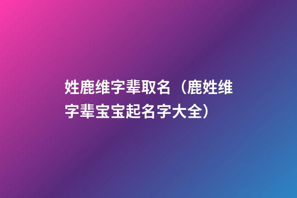 姓鹿维字辈取名（鹿姓维字辈宝宝起名字大全）