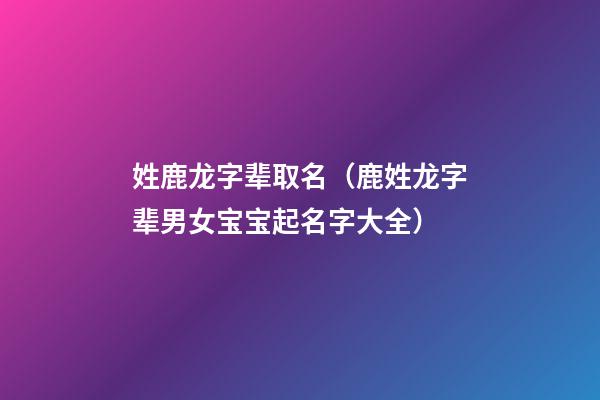 姓鹿龙字辈取名（鹿姓龙字辈男女宝宝起名字大全）