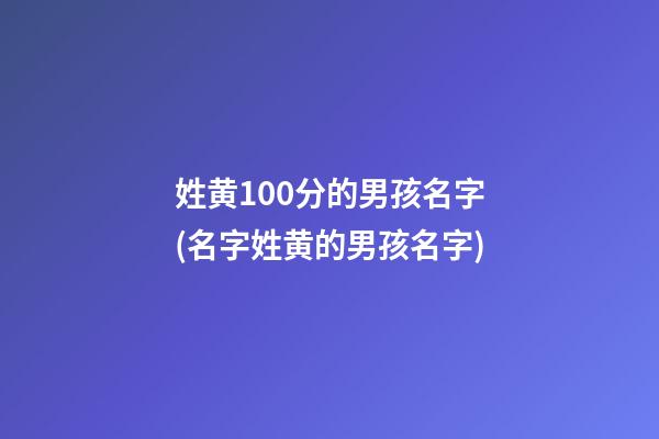 姓黄100分的男孩名字(名字姓黄的男孩名字)