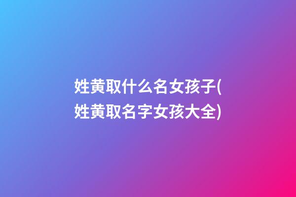 姓黄取什么名女孩子(姓黄取名字女孩大全)