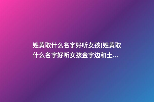姓黄取什么名字好听女孩(姓黄取什么名字好听女孩金字边和土字边)
