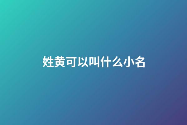 姓黄可以叫什么小名(姓黄的起什么小名好听)-第1张-宝宝起名-玄机派