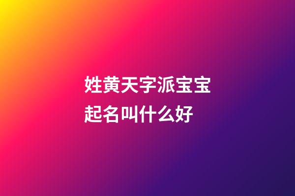 姓黄天字派宝宝起名叫什么好(黄天什么好听)-第1张-宝宝起名-玄机派