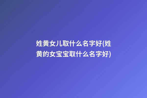 姓黄女儿取什么名字好(姓黄的女宝宝取什么名字好)
