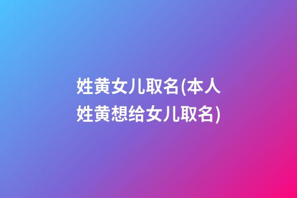 姓黄女儿取名(本人姓黄想给女儿取名)