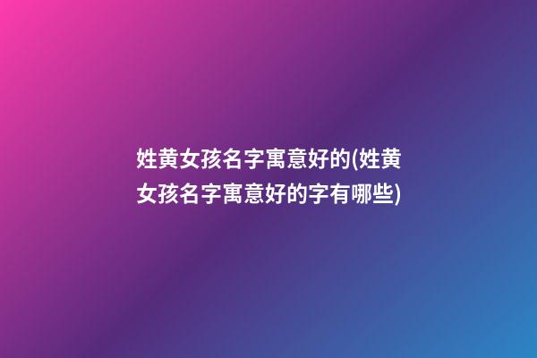 姓黄女孩名字寓意好的(姓黄女孩名字寓意好的字有哪些)