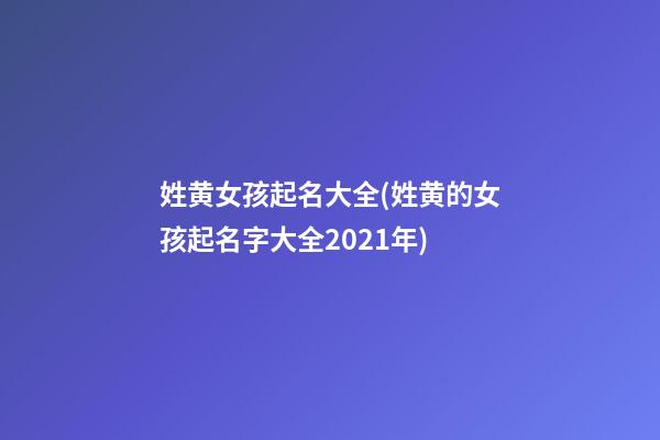 姓黄女孩起名大全(姓黄的女孩起名字大全2021年)