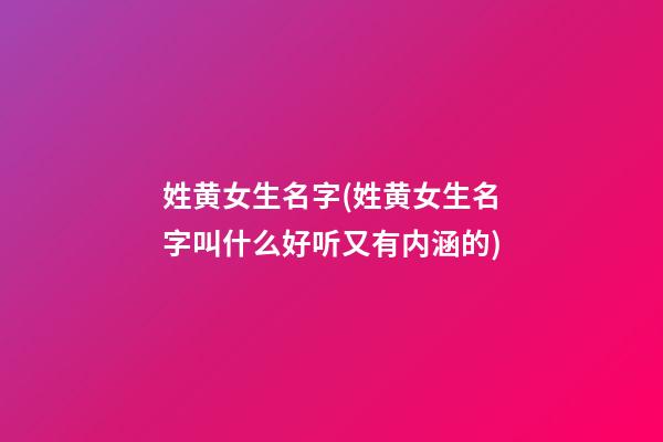 姓黄女生名字(姓黄女生名字叫什么好听又有内涵的)
