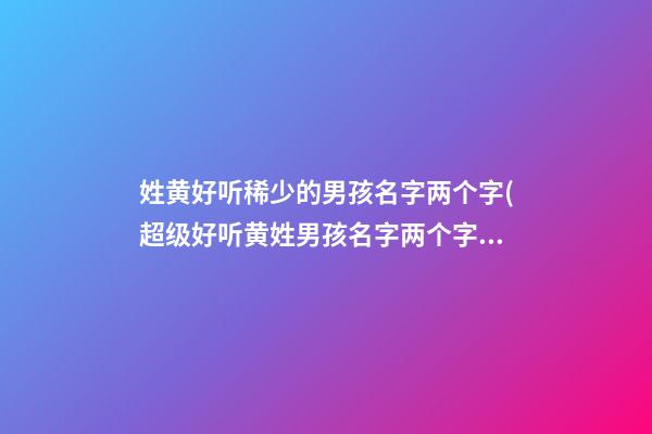 姓黄好听稀少的男孩名字两个字(超级好听黄姓男孩名字两个字)