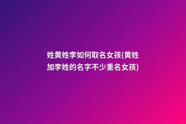 姓黄姓李如何取名女孩(黄姓加李姓的名字不少重名女孩)