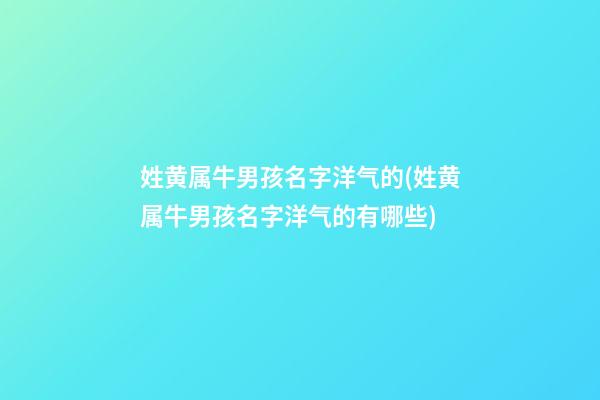姓黄属牛男孩名字洋气的(姓黄属牛男孩名字洋气的有哪些)