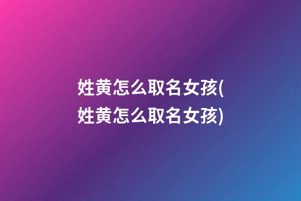 姓黄怎么取名女孩(姓黄怎么取名女孩)