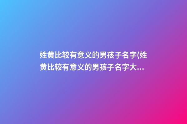 姓黄比较有意义的男孩子名字(姓黄比较有意义的男孩子名字大全)