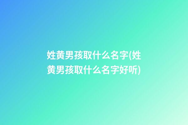 姓黄男孩取什么名字(姓黄男孩取什么名字好听)